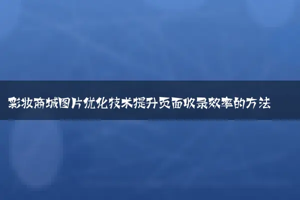 彩妆商城图片优化技术提升页面收录效率的方法