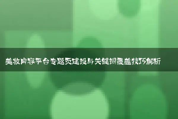 美妆内容平台专题页建设与关键词覆盖技巧解析