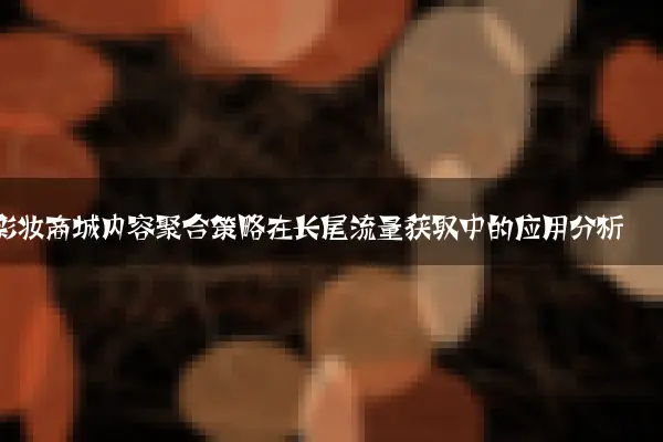 彩妆商城内容聚合策略在长尾流量获取中的应用分析