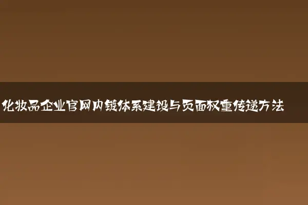 化妆品企业官网内链体系建设与页面权重传递方法