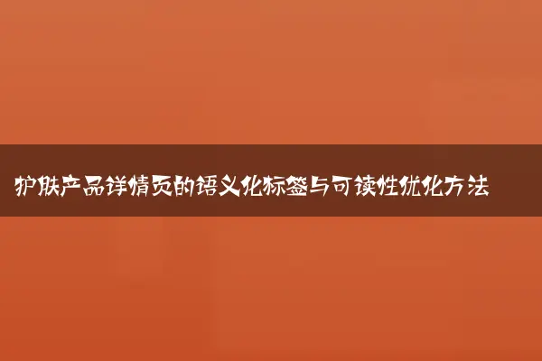 护肤产品详情页的语义化标签与可读性优化方法