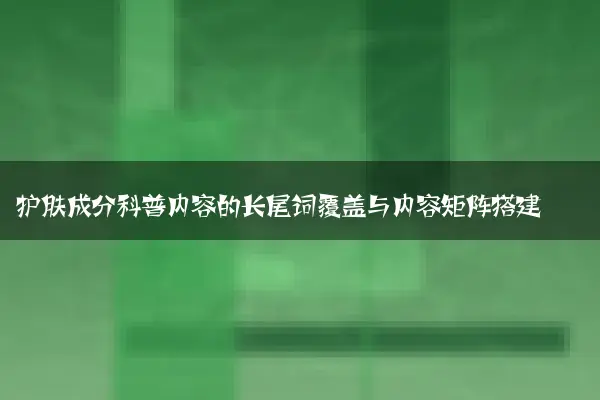 护肤成分科普内容的长尾词覆盖与内容矩阵搭建