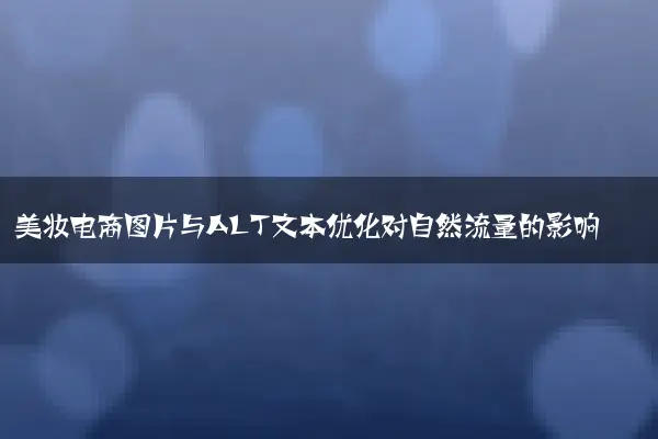 美妆电商图片与ALT文本优化对自然流量的影响