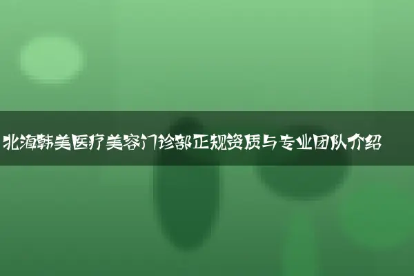 北海韩美医疗美容门诊部正规资质与专业团队介绍